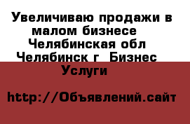 Увеличиваю продажи в малом бизнесе. - Челябинская обл., Челябинск г. Бизнес » Услуги   